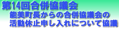 第14回合併協議会、能美町長からの合併協議会の香k集う休止申し入れについて協議