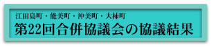 江田島町・能美町・沖美町・大柿町　第22回合併協議会の協議結果